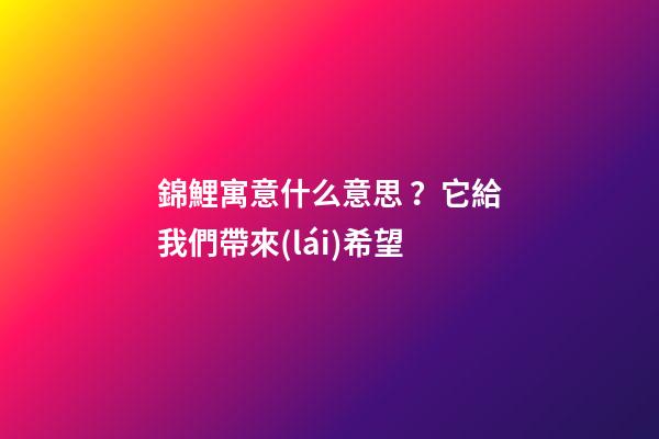 錦鯉寓意什么意思？它給我們帶來(lái)希望